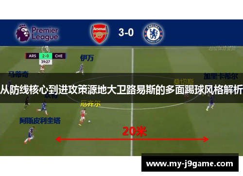 从防线核心到进攻策源地大卫路易斯的多面踢球风格解析 从防线核心到进攻策源地大卫路易斯的多面踢球风格解析