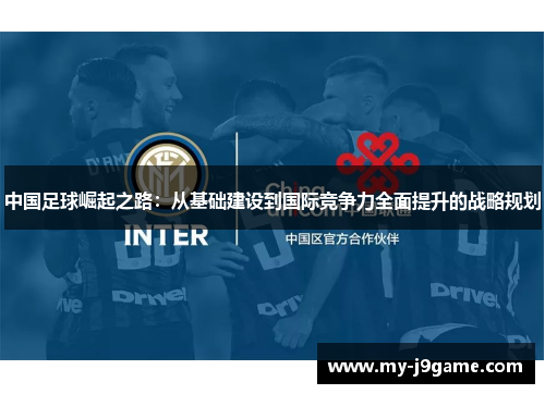 中国足球崛起之路:从基础建设到国际竞争力全面提升的战略规划 中国足球崛起之路:从基础建设到国际竞争力全面提升的战略规划