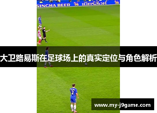 大卫路易斯在足球场上的真实定位与角色解析 大卫路易斯在足球场上的真实定位与角色解析