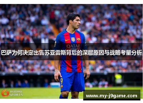 巴萨为何决定出售苏亚雷斯背后的深层原因与战略考量分析 巴萨为何决定出售苏亚雷斯背后的深层原因与战略考量分析