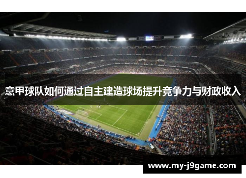 意甲球队如何通过自主建造球场提升竞争力与财政收入 意甲球队如何通过自主建造球场提升竞争力与财政收入