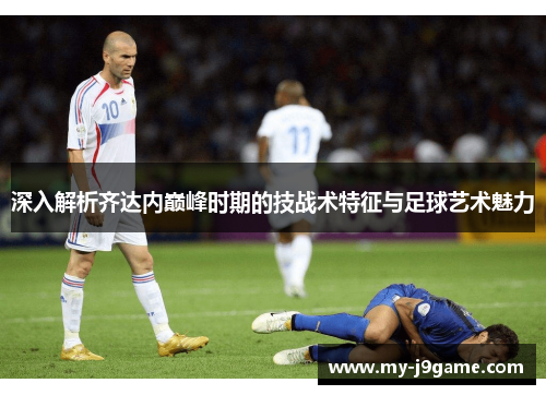 深入解析齐达内巅峰时期的技战术特征与足球艺术魅力 深入解析齐达内巅峰时期的技战术特征与足球艺术魅力