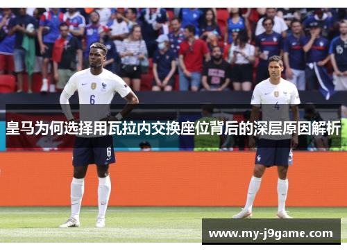 皇马为何选择用瓦拉内交换座位背后的深层原因解析 皇马为何选择用瓦拉内交换座位背后的深层原因解析