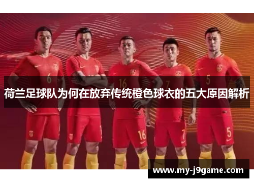 荷兰足球队为何在放弃传统橙色球衣的五大原因解析