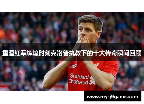 重温红军辉煌时刻克洛普执教下的十大传奇瞬间回顾