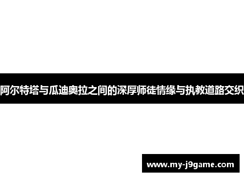 阿尔特塔与瓜迪奥拉之间的深厚师徒情缘与执教道路交织