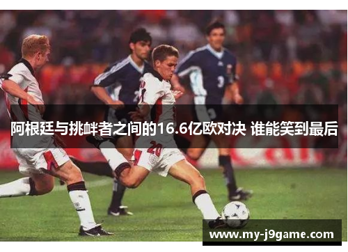 阿根廷与挑衅者之间的16.6亿欧对决 谁能笑到最后 阿根廷与挑衅者之间的16.6亿欧对决 谁能笑到最后