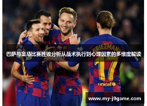 巴萨与皇马比赛胜败分析从战术执行到心理因素的多维度解读 巴萨与皇马比赛胜败分析从战术执行到心理因素的多维度解读