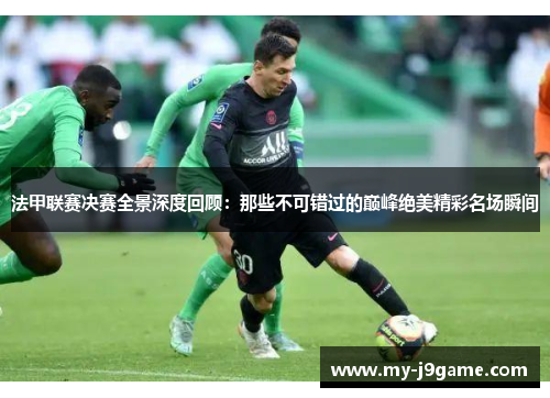 法甲联赛决赛全景深度回顾:那些不可错过的巅峰绝美精彩名场瞬间 法甲联赛决赛全景深度回顾:那些不可错过的巅峰绝美精彩名场瞬间