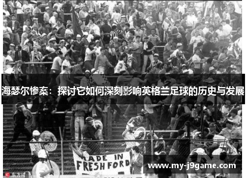 海瑟尔惨案:探讨它如何深刻影响英格兰足球的历史与发展 海瑟尔惨案:探讨它如何深刻影响英格兰足球的历史与发展