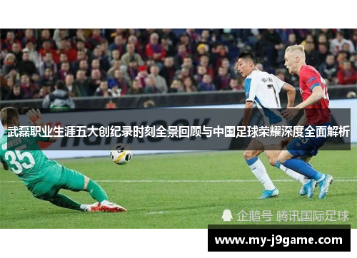 武磊职业生涯五大创纪录时刻全景回顾与中国足球荣耀深度全面解析 武磊职业生涯五大创纪录时刻全景回顾与中国足球荣耀深度全面解析