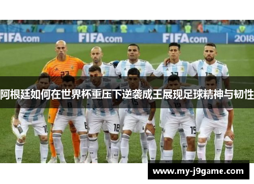 阿根廷如何在世界杯重压下逆袭成王展现足球精神与韧性 阿根廷如何在世界杯重压下逆袭成王展现足球精神与韧性