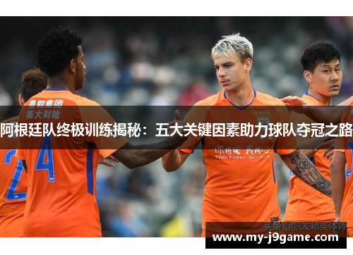 阿根廷队终极训练揭秘:五大关键因素助力球队夺冠之路 阿根廷队终极训练揭秘:五大关键因素助力球队夺冠之路
