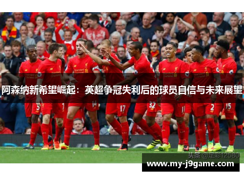 阿森纳新希望崛起:英超争冠失利后的球员自信与未来展望 阿森纳新希望崛起:英超争冠失利后的球员自信与未来展望
