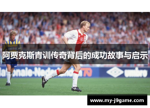阿贾克斯青训传奇背后的成功故事与启示 阿贾克斯青训传奇背后的成功故事与启示