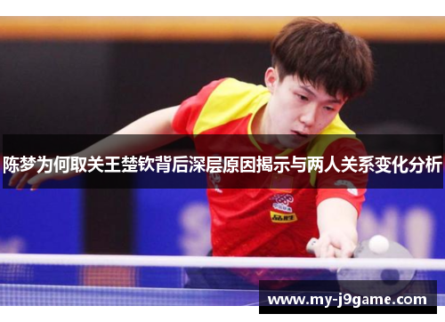 陈梦为何取关王楚钦背后深层原因揭示与两人关系变化分析