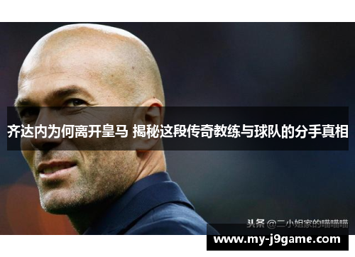 齐达内为何离开皇马 揭秘这段传奇教练与球队的分手真相 齐达内为何离开皇马 揭秘这段传奇教练与球队的分手真相