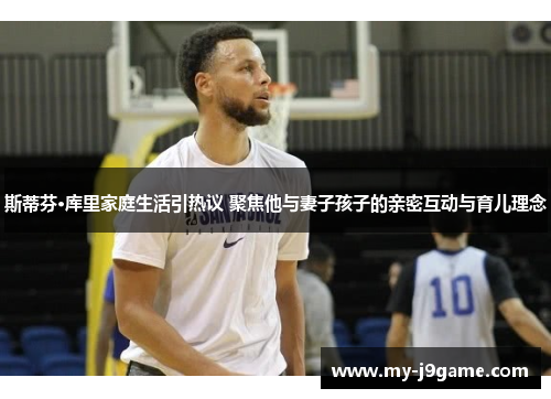 斯蒂芬·库里家庭生活引热议 聚焦他与妻子孩子的亲密互动与育儿理念