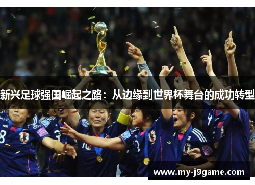 新兴足球强国崛起之路：从边缘到世界杯舞台的成功转型