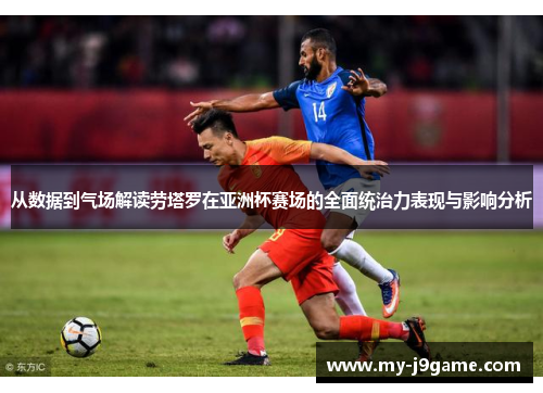 从数据到气场解读劳塔罗在亚洲杯赛场的全面统治力表现与影响分析