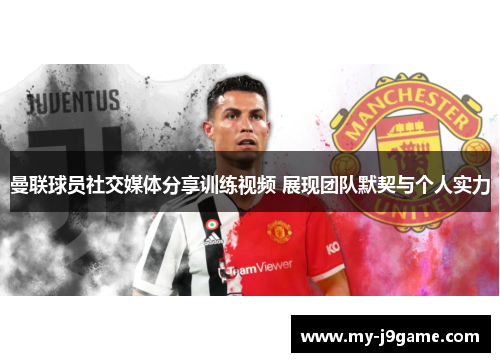 曼联球员社交媒体分享训练视频 展现团队默契与个人实力