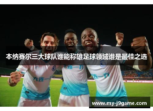 本纳赛尔三大球队谁能称雄足球领域谁是最佳之选