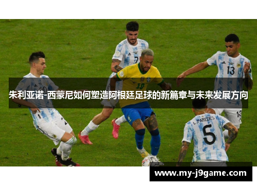 朱利亚诺-西蒙尼如何塑造阿根廷足球的新篇章与未来发展方向
