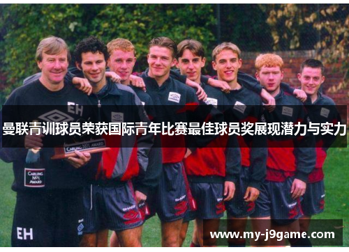 曼联青训球员荣获国际青年比赛最佳球员奖展现潜力与实力
