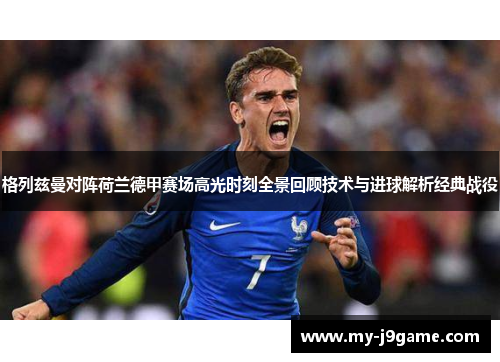 格列兹曼对阵荷兰德甲赛场高光时刻全景回顾技术与进球解析经典战役