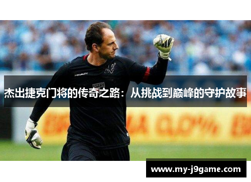 杰出捷克门将的传奇之路：从挑战到巅峰的守护故事