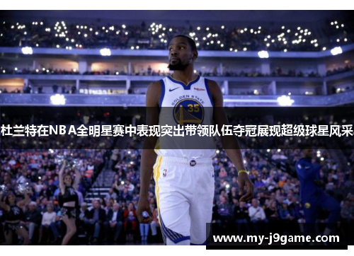 杜兰特在NBA全明星赛中表现突出带领队伍夺冠展现超级球星风采 杜兰特在NBA全明星赛中表现突出带领队伍夺冠展现超级球星风采