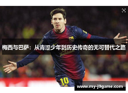 梅西与巴萨：从青涩少年到历史传奇的无可替代之路