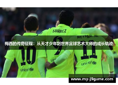 梅西的传奇征程：从天才少年到世界足球艺术大师的成长轨迹