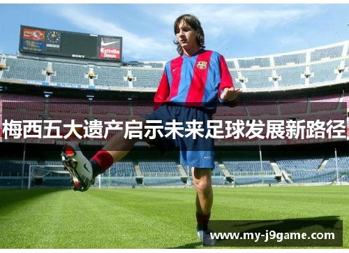 梅西五大遗产启示未来足球发展新路径
