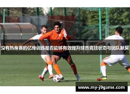没有热身赛的亿缘训练是否能够有效提升球员竞技状态与团队默契