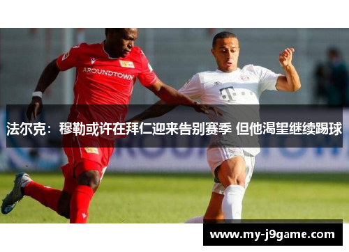 法尔克:穆勒或许在拜仁迎来告别赛季 但他渴望继续踢球 法尔克:穆勒或许在拜仁迎来告别赛季 但他渴望继续踢球