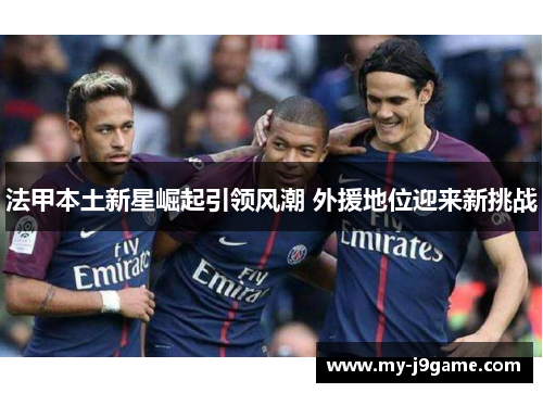 法甲本土新星崛起引领风潮 外援地位迎来新挑战