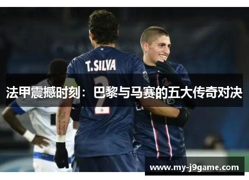 法甲震撼时刻:巴黎与马赛的五大传奇对决 法甲震撼时刻:巴黎与马赛的五大传奇对决