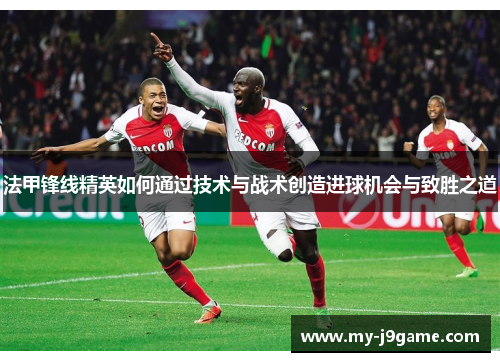 法甲锋线精英如何通过技术与战术创造进球机会与致胜之道