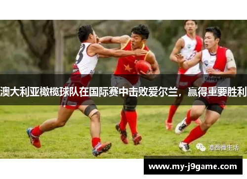 澳大利亚橄榄球队在国际赛中击败爱尔兰，赢得重要胜利