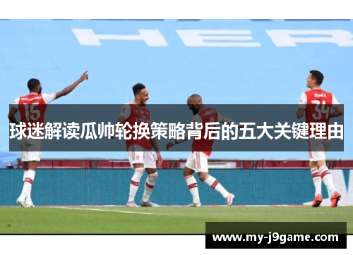 球迷解读瓜帅轮换策略背后的五大关键理由