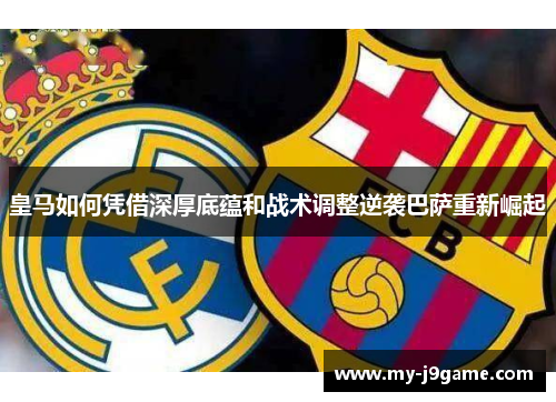 皇马如何凭借深厚底蕴和战术调整逆袭巴萨重新崛起