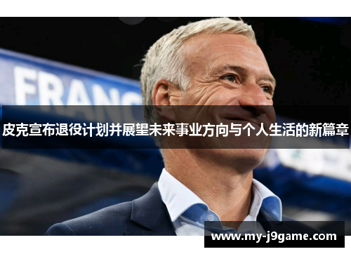 皮克宣布退役计划并展望未来事业方向与个人生活的新篇章