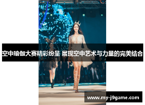 空中瑜伽大赛精彩纷呈 展现空中艺术与力量的完美结合