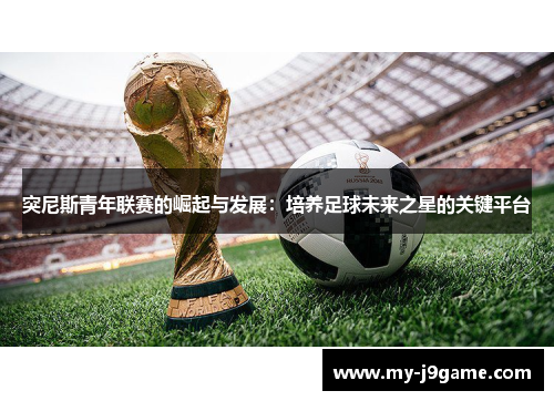 突尼斯青年联赛的崛起与发展:培养足球未来之星的关键平台 突尼斯青年联赛的崛起与发展:培养足球未来之星的关键平台